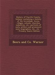 History of Fayette County, Indiana containing a history of the townships, towns, villages, schools, churches, industries, etc.; portraits of early settlers and prominent men; biographies, etc., etc. ..  - Primary Source Edition,1295799960,9781295799961