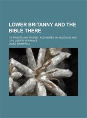 Lower Britanny and the Bible there; its priests and people  also notes on religious and civil liberty in France,1150569476,9781150569470