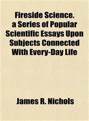 Fireside Science. a Series of Popular Scientific Essays Upon Subjects Connected With Every-Day Life,1154705919,9781154705911
