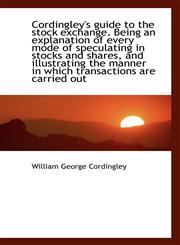 Cordingley's guide to the stock exchange. Being an explanation of every mode of speculating in stock,1117302288,9781117302287