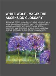 White Wolf - Mage The Ascension glossary: Æsculpian Order, 10,000-Djinni Plague, Acharne, Ahl-i-Batin, Akashic Brotherhood, Analytical Reckoners, Arcane, Ascension War, Avatar, Avatar Storm, Awakened, Bani, Barabbus, Bygone, Cabal, Celestial Chorus, Cert,1234682494,9781234682491