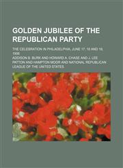 Golden jubilee of the Republican Party; the celebration in Philadelphia, June 17, 18 and 19, 1906,1150066342,9781150066344