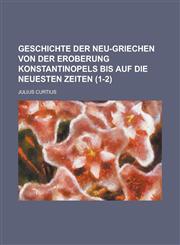 Geschichte Der Neu-Griechen Von Der Eroberung Konstantinopels Bis Auf Die Neuesten Zeiten (1-2),1231016779,9781231016770