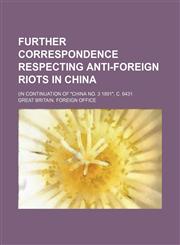 Further correspondence respecting anti-foreign riots in China; (In continuation of "China No. 3 1891", C. 6431,1236548175,9781236548177