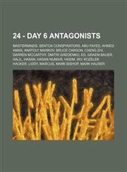 24 - Day 6 antagonists Masterminds, Sentox conspirators, Abu Fayed, Ahmed Amar, Anatoly Markov, Bruce Carson, Cheng Zhi, Darren McCarthy, Dmitri Gredenko, Ed, Graem Bauer, Halil, Hasan, Hasan Numair, Hasim, Irv, Kozelek Hacker, Liddy, Marcus, Mark Bishop,1234837307,9781234837303