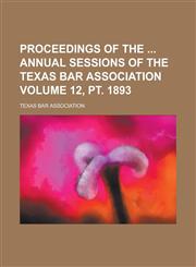 Proceedings of the  annual sessions of the Texas Bar Association Volume 12, pt. 1893,1230051414,9781230051413