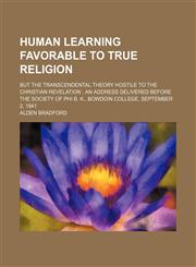 Human Learning Favorable to True Religion; But the Transcendental Theory Hostile to the Christian Revelation an Address Delivered Before the Society of Phi B. K., Bowdoin College, September 2, 1841,1235742555,9781235742552