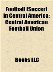 Football (Soccer) in Central America Concacaf, Central American National Football Teams, Football in Belize, Football in Costa Rica,1157833918,9781157833918