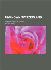 Unknown Switzerland; reminiscences of travel,1151269352,9781151269355