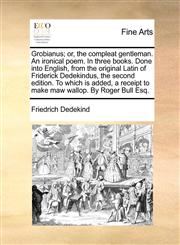 Grobianus; or, the compleat gentleman. An ironical poem. In three books. Done into English, from the original Latin of Friderick Dedekindus, the second edition. To which is added, a receipt to make maw wallop. By Roger Bull Esq.,1140975188,9781140975182