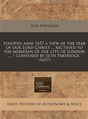 Synopsis anni 1657 a view of the year of our Lord Christ ... rectified to the meridian of the city of London ... / composed by Seth Partridge. (1657),1240164815,9781240164813