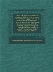 Health & Wealth Wherein Is Pleasingly Told How to Be Happy--But Not Too Happy--And Yet Be Rich; Containing Thoughts, Always Sincere an,1289631115,9781289631116