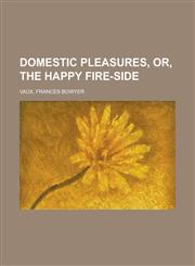 Domestic Pleasures, Or, the Happy Fire-Side,1153602326,9781153602327