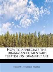 How to appreciate the drama; an elementary treatise on dramatic art,111577154X,9781115771542
