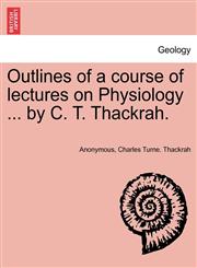 Outlines of a course of lectures on Physiology ... by C. T. Thackrah.,1241570760,9781241570767