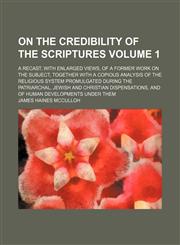 On the credibility of the scriptures Volume 1; a recast, with enlarged views, of a former work on the subject, together with a copious analysis of the religious system promulgated during the patriarchal, Jewish and Christian dispensations, and of human de,1150277513,9781150277511