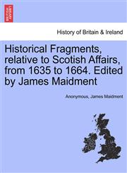 Historical Fragments, relative to Scotish Affairs, from 1635 to 1664. Edited by James Maidment,1241450501,9781241450502