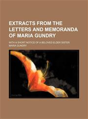 Extracts From the Letters and Memoranda of Maria Gundry; With a Short Notice of a Beloved Elder Sister,1154489604,9781154489606