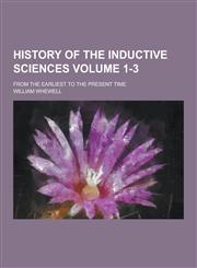History of the Inductive Sciences; From the Earliest to the Present Time Volume 1-3,1230229574,9781230229577