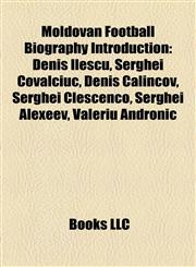 Moldovan Football Biography Introduction Denis Ilescu, Serghei Covalciuc, Denis Calincov, Serghei Cleşcenco, Serghei Alexeev, Valeriu Andronic,1157351654,9781157351658