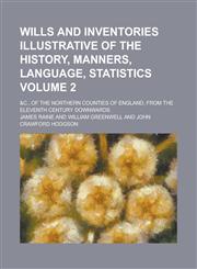 Wills and Inventories Illustrative of the History, Manners, Language, Statistics; &c., of the Northern Counties of England, from the Eleventh Century Downwards Volume 2,1234187132,9781234187132