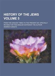 History of the Jews; From the Earliest Times to the Present Day. Specially Revised for This English Edition by the Author Volume 5,1230314210,9781230314211