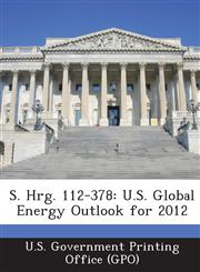 S. Hrg. 112-378 U.S. Global Energy Outlook for 2012,1287306071,9781287306078