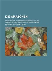 Die Amazonen; Ein Beitrag Zur Unbefangenen Prufung Und Wurdigung Der Altesten Ueberlieferungen,1234971690,9781234971694