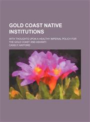 Gold Coast Native Institutions; with thoughts upon a healthy imperial policy for the Gold Coast and AShanti,1236521889,9781236521880