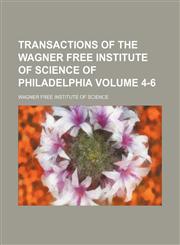 Transactions of the Wagner Free Institute of Science of Philadelphia Volume 4-6,113015159X,9781130151596