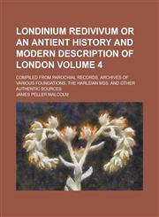 Londinium redivivum or an antient history and modern description of London; compiled from parochial records, archives of various foundations, the Harleian Mss. and other authentic sources Volume 4,123681505X,9781236815057