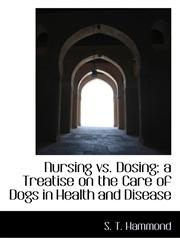 Nursing vs. Dosing; a Treatise on the Care of Dogs in Health and Disease,1115932063,9781115932066