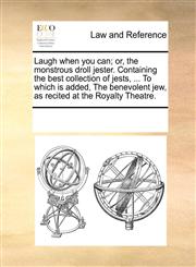 Laugh when you can; or, the monstrous droll jester. Containing the best collection of jests, ... To which is added, The benevolent jew, as recited at the Royalty Theatre.,1170341721,9781170341728