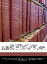 GROWING MORTGAGE FORECLOSURE CRISIS IDENTIFYING SOLUTIONS AND DISPELLING MYTHS,1240533764,9781240533763