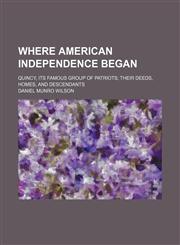 Where American Independence Began; Quincy, Its Famous Group of Patriots Their Deeds, Homes, and Descendants,1151270164,9781151270160