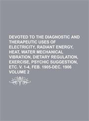 Devoted to the diagnostic and therapeutic uses of electricity, radiant energy, heat, water mechanical vibration, dietary regulation, exercise, psychic suggestion, etc. v. 1-4, Feb. 1905-Dec. 1906 Volume 2,1130192970,9781130192971