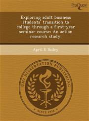 Exploring adult business students' transition to college through a first-year seminar course An action research study.,1244083992,9781244083998