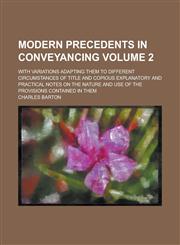 Modern precedents in conveyancing; with variations adapting them to different circumstances of title and copious explanatory and practical notes on the nature and use of the provisions contained in them Volume 2,1236570650,9781236570659