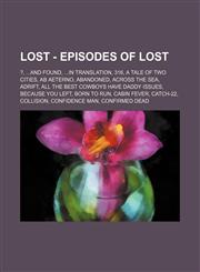 LOST - Episodes of LOST ?, ...And Found, ...In Translation, 316, A Tale of Two Cities, Ab Aeterno, Abandoned, Across the Sea, Adrift, All the Best Cowboys Have Daddy Issues, Because You Left, Born to Run, Cabin Fever, Catch-22, Collision, Confidence Man,,123476461X,9781234764616