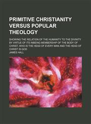 Primitive Christianity versus popular theology; showing the relation of the humanity to the divinity by virtue of its inbeing membership of the body of Christ, who is the head of every man and the head of Christ is God,1151495107,9781151495105