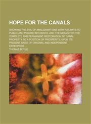 Hope for the canals; Showing the evil of amalgamations with railways to public and private interests, and the means for the complete and permanent restoration of canal property to a position of prosperity, upon its present basis of original and independen,1154501221,9781154501223
