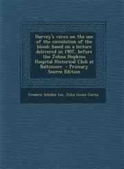 Harvey's Views on the Use of the Circulation of the Blood; Based on a Lecture Delivered in 1907, Before the Johns Hopkins Hospital Historical Club at,1294409476,9781294409472