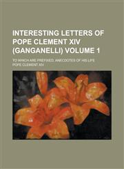 Interesting Letters of Pope Clement XIV (Ganganelli); To Which Are Prefixed, Anecdotes of His Life Volume 1,1150671122,9781150671128
