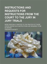 Instructions and Requests for Instructions from the Court to the Jury in Jury Trials; More Especially Adapted to the Practice of Those States Where Su,1234081822,9781234081829