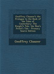 Geoffrey Chaucer's the Prologue to the Book of the Tales of Canterbury The Knight's Tale, the Nun's Priest's Tale - Primary Source Edition,1295311178,9781295311170