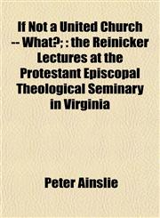 If Not a United Church -- What?; the Reinicker Lectures at the Protestant Episcopal Theological Seminary in Virginia,1152969412,9781152969414