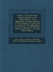 History of the Portland Cement Industry in the United States With Appendices Covering Progress of the Industry by Years and an Outline of the Organiz,1293932493,9781293932490