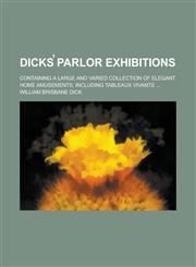 Dicks Parlor Exhibitions; Containing a Large and Varied Collection of Elegant Home Amusements, Including Tableaux Vivants ...,1234105152,9781234105150
