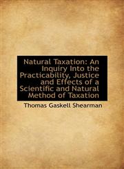 Natural Taxation An Inquiry Into the Practicability, Justice and Effects of a Scientific and Natura,1103609467,9781103609468