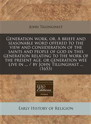 Generation work, or, A briefe and seasonable word offered to the view and consideration of the saints and people of god in this generation relating to the work of the present age, or generation wee live in ... / by John Tillinghast ... (1653),1240788428,9781240788422